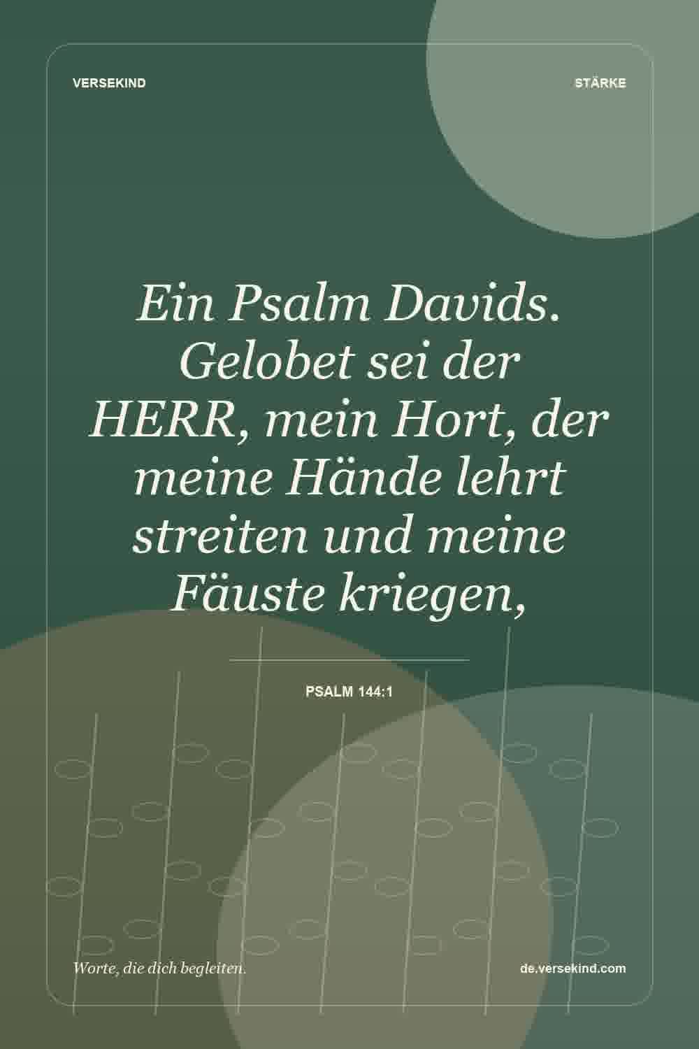 Ein Psalm Davids. Gelobet sei der HERR, mein Hort, der meine Hände lehrt streiten und meine Fäuste kriegen, — Psalm 144:1