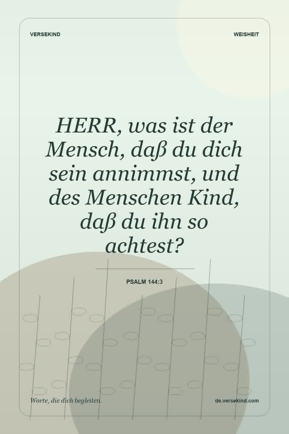 HERR, was ist der Mensch, daß du dich sein annimmst, und des Menschen Kind, daß du ihn so achtest? — Psalm 144:3