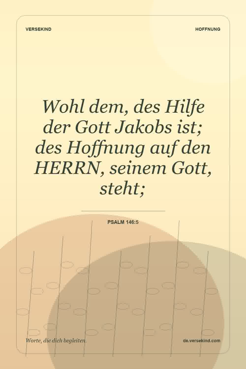 Wohl dem, des Hilfe der Gott Jakobs ist; des Hoffnung auf den HERRN, seinem Gott, steht; — Psalm 146:5