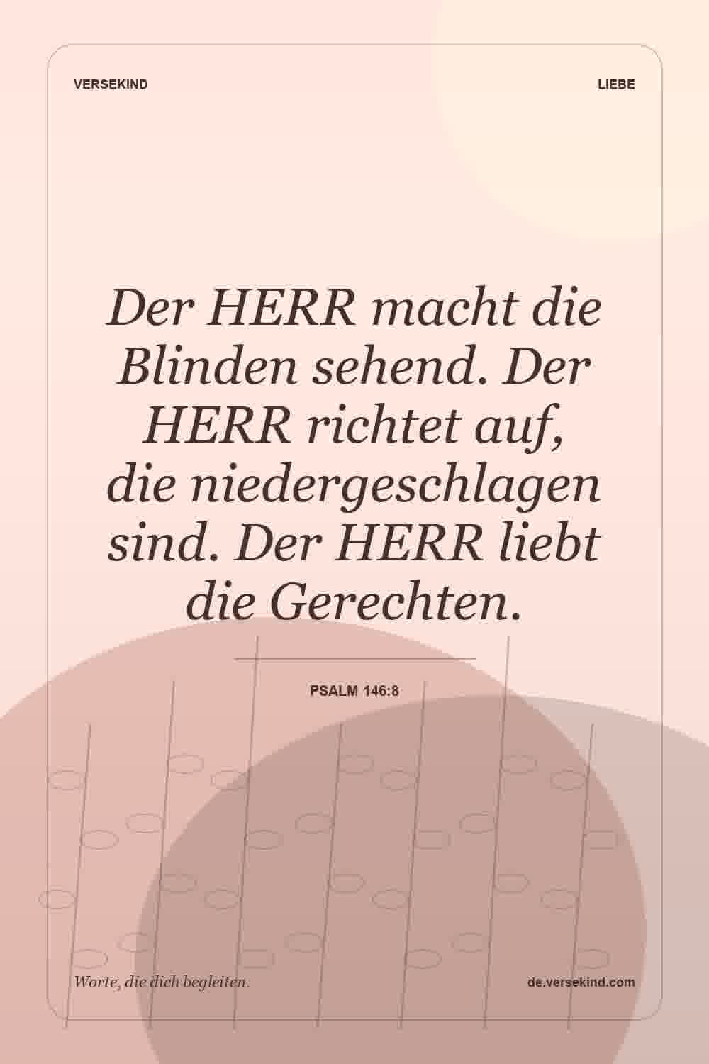 Der HERR macht die Blinden sehend. Der HERR richtet auf, die niedergeschlagen sind. Der HERR liebt die Gerechten. — Psalm 146:8