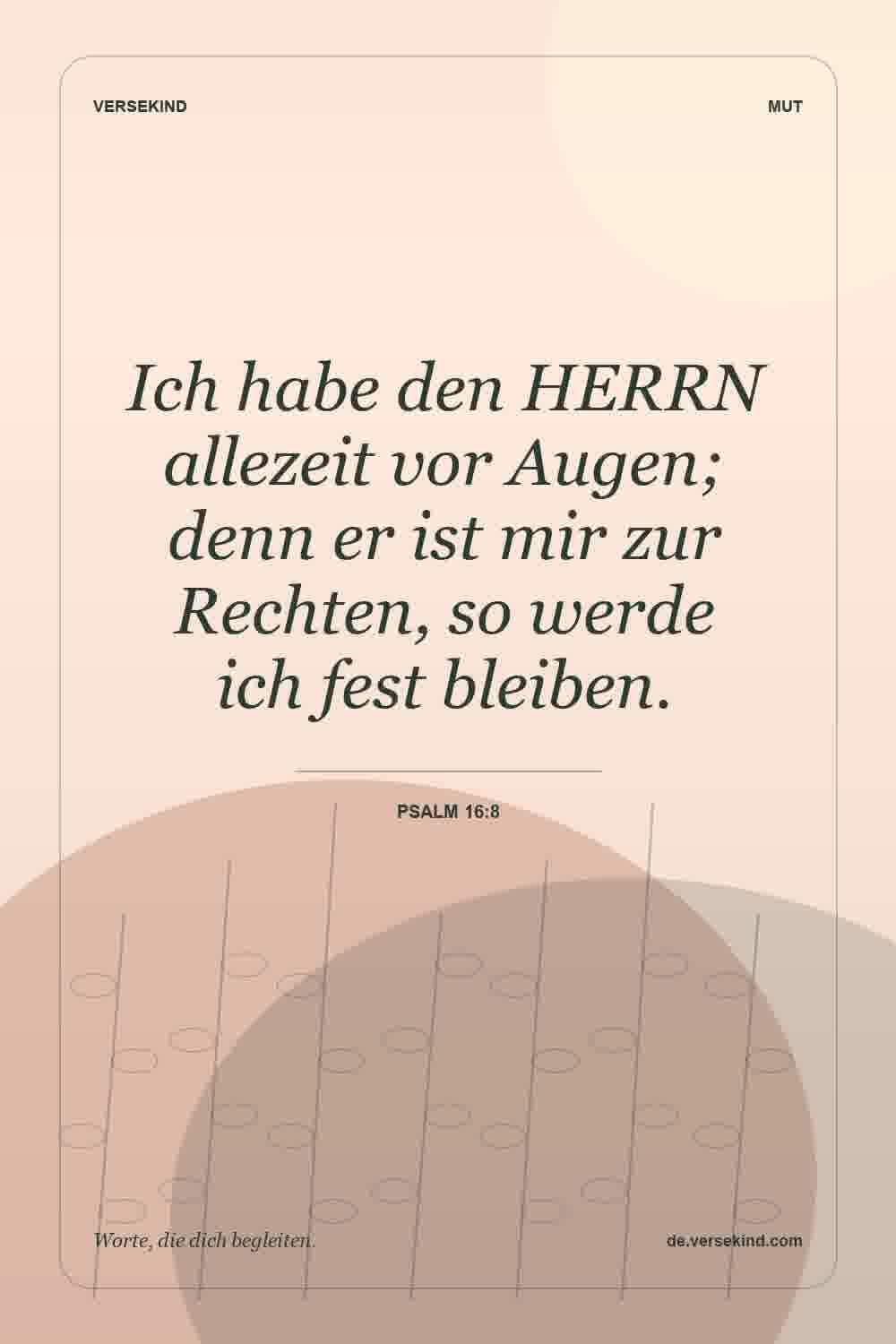Ich habe den HERRN allezeit vor Augen; denn er ist mir zur Rechten, so werde ich fest bleiben. — Psalm 16:8