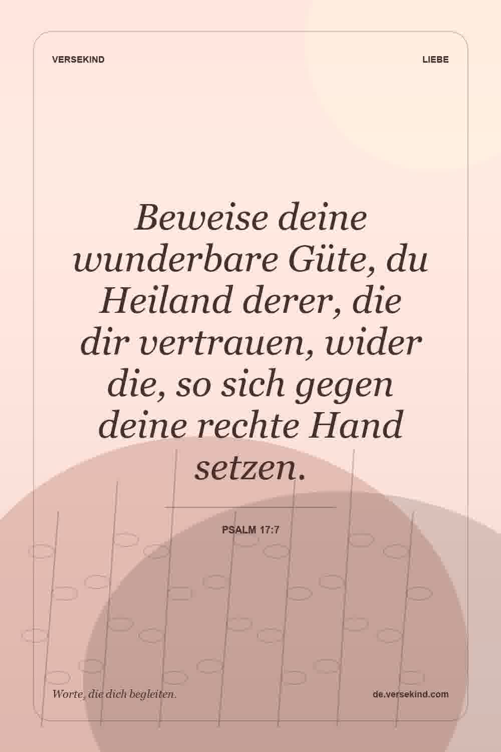 Beweise deine wunderbare Güte, du Heiland derer, die dir vertrauen, wider die, so sich gegen deine rechte Hand setzen. — Psalm 17:7