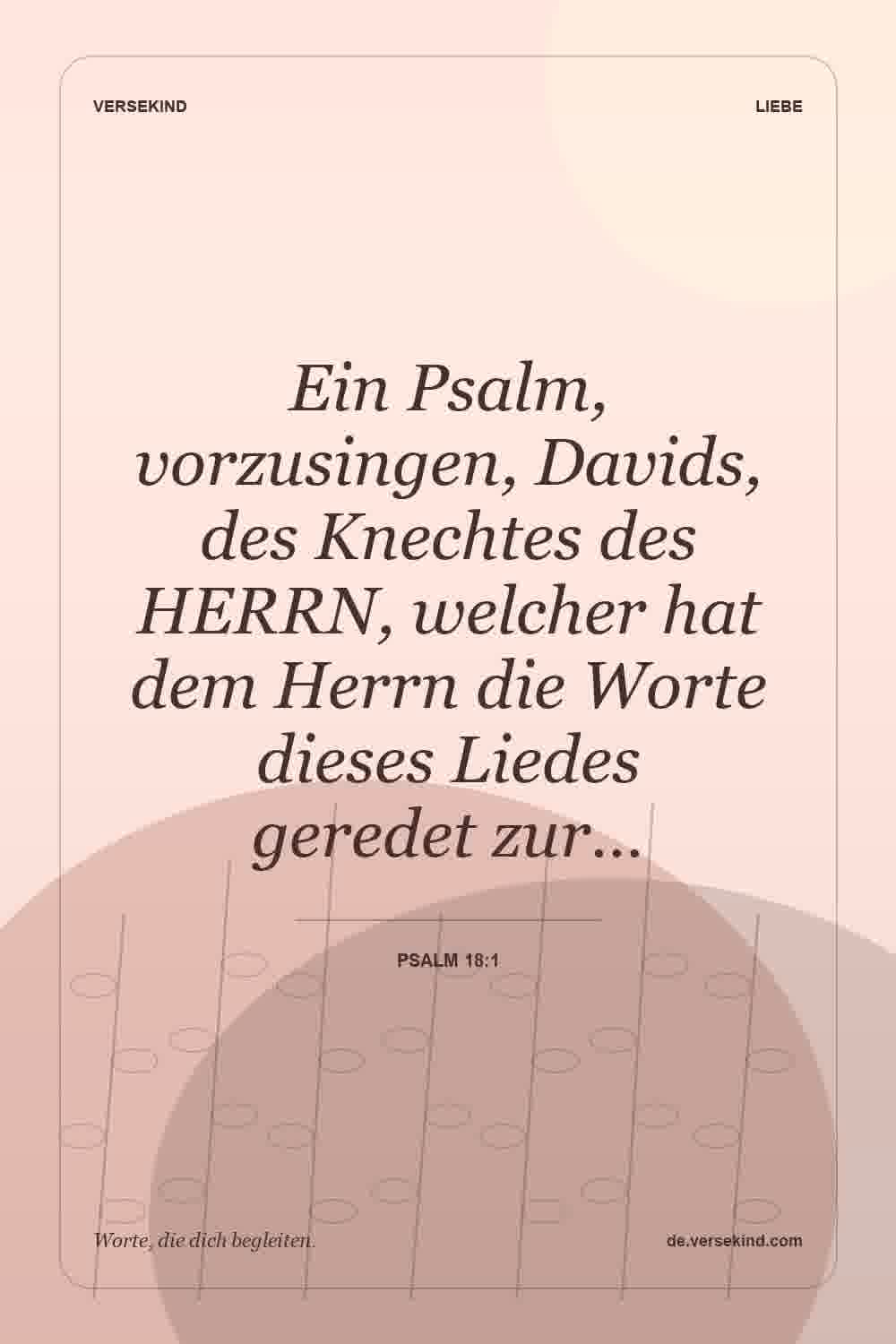 Ein Psalm, vorzusingen, Davids, des Knechtes des HERRN, welcher hat dem Herrn die Worte dieses Liedes geredet zur… — Psalm 18:1