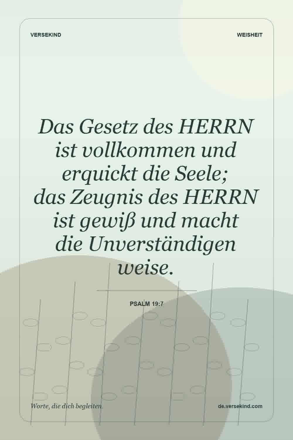 Das Gesetz des HERRN ist vollkommen und erquickt die Seele; das Zeugnis des HERRN ist gewiß und macht die Unverständigen weise. — Psalm 19:7