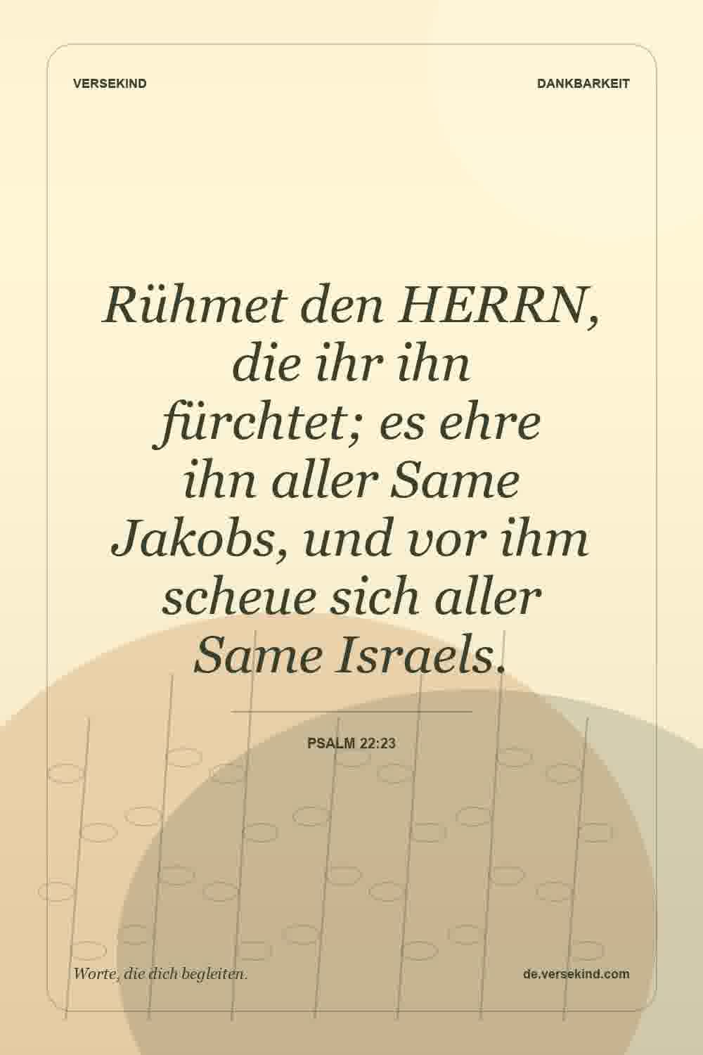 Rühmet den HERRN, die ihr ihn fürchtet; es ehre ihn aller Same Jakobs, und vor ihm scheue sich aller Same Israels. — Psalm 22:23