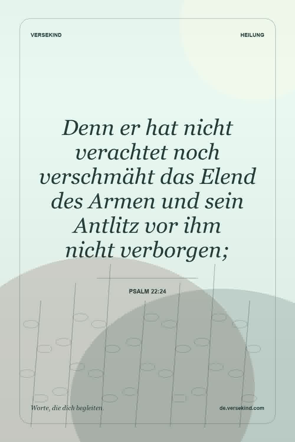 Denn er hat nicht verachtet noch verschmäht das Elend des Armen und sein Antlitz vor ihm nicht verborgen; — Psalm 22:24
