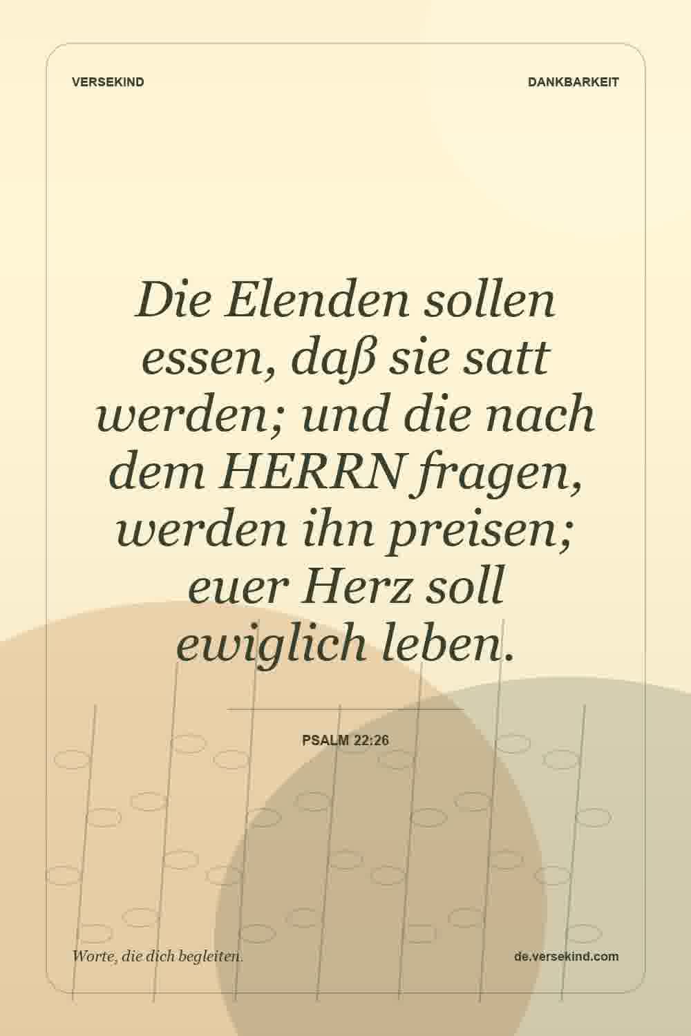Die Elenden sollen essen, daß sie satt werden; und die nach dem HERRN fragen, werden ihn preisen; euer Herz soll ewiglich leben. — Psalm 22:26