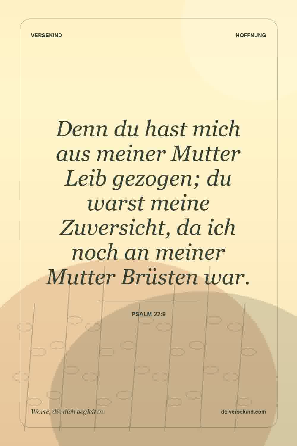 Denn du hast mich aus meiner Mutter Leib gezogen; du warst meine Zuversicht, da ich noch an meiner Mutter Brüsten war. — Psalm 22:9