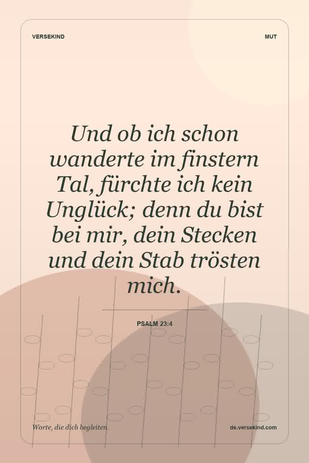 Und ob ich schon wanderte im finstern Tal, fürchte ich kein Unglück; denn du bist bei mir, dein Stecken und dein Stab trösten mich. — Psalm 23:4