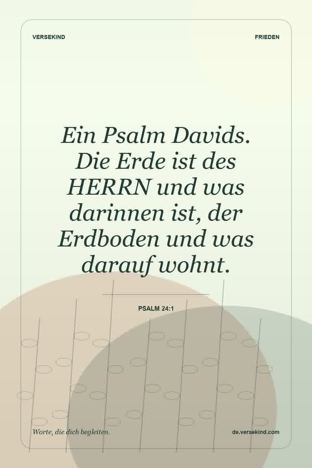 Ein Psalm Davids. Die Erde ist des HERRN und was darinnen ist, der Erdboden und was darauf wohnt. — Psalm 24:1