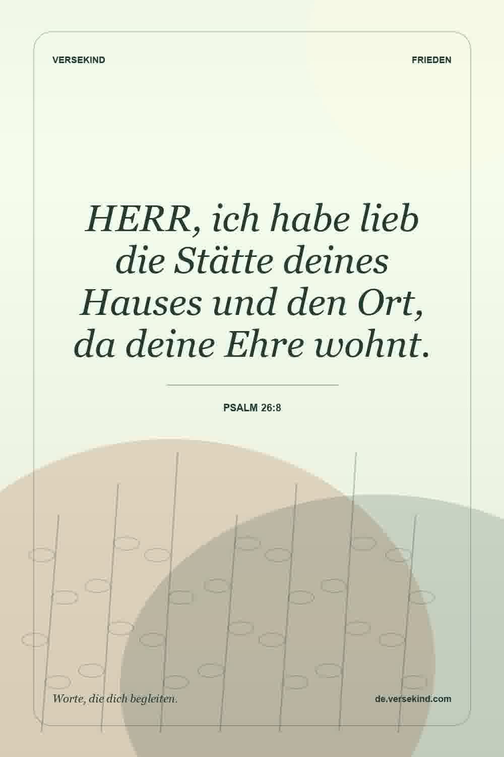 HERR, ich habe lieb die Stätte deines Hauses und den Ort, da deine Ehre wohnt. — Psalm 26:8