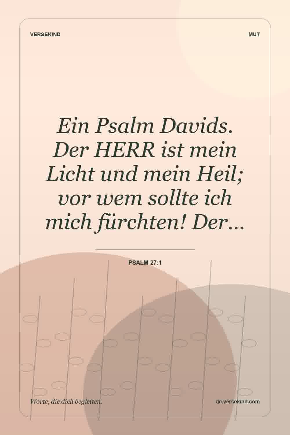 Ein Psalm Davids. Der HERR ist mein Licht und mein Heil; vor wem sollte ich mich fürchten! Der… — Psalm 27:1