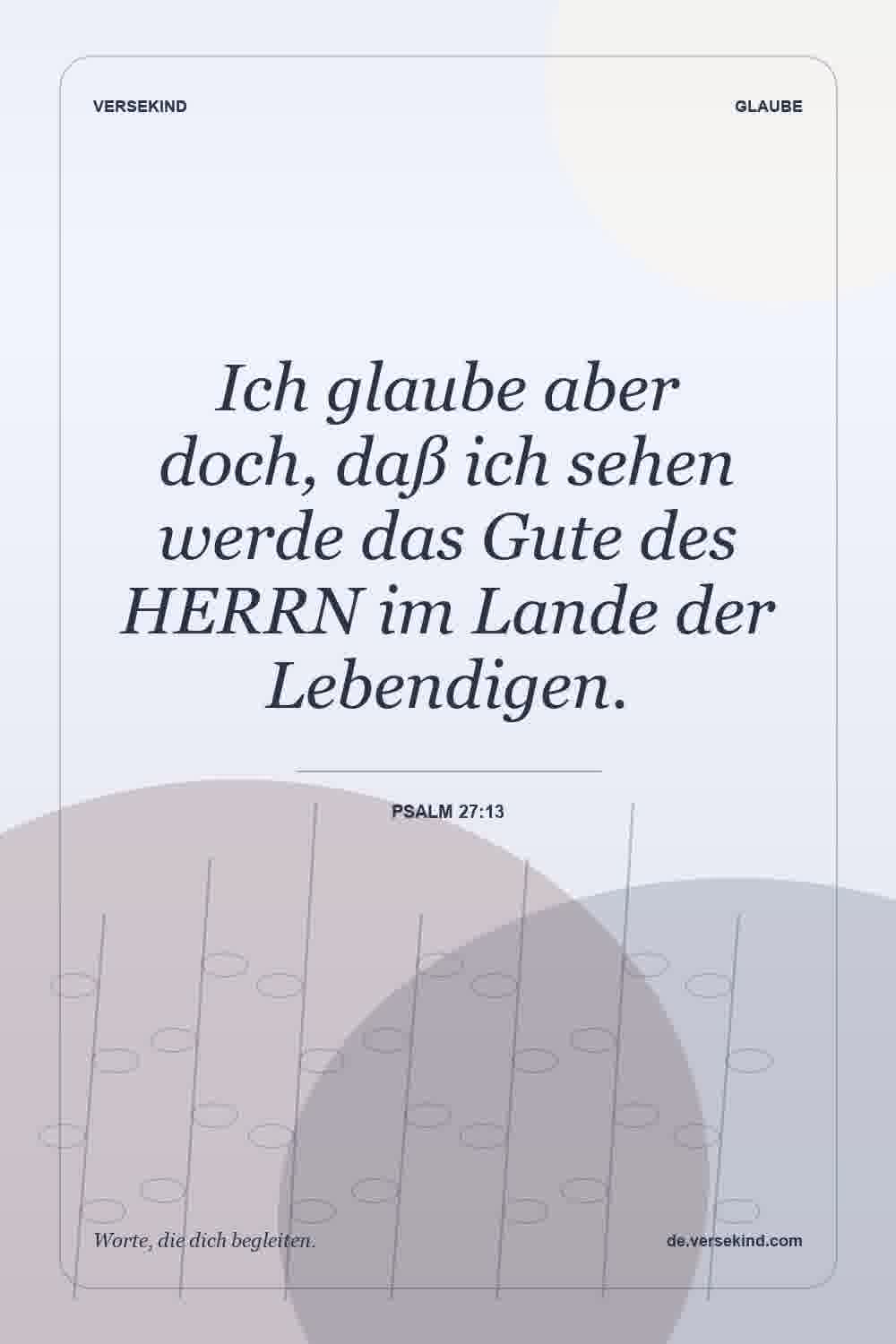 Ich glaube aber doch, daß ich sehen werde das Gute des HERRN im Lande der Lebendigen. — Psalm 27:13