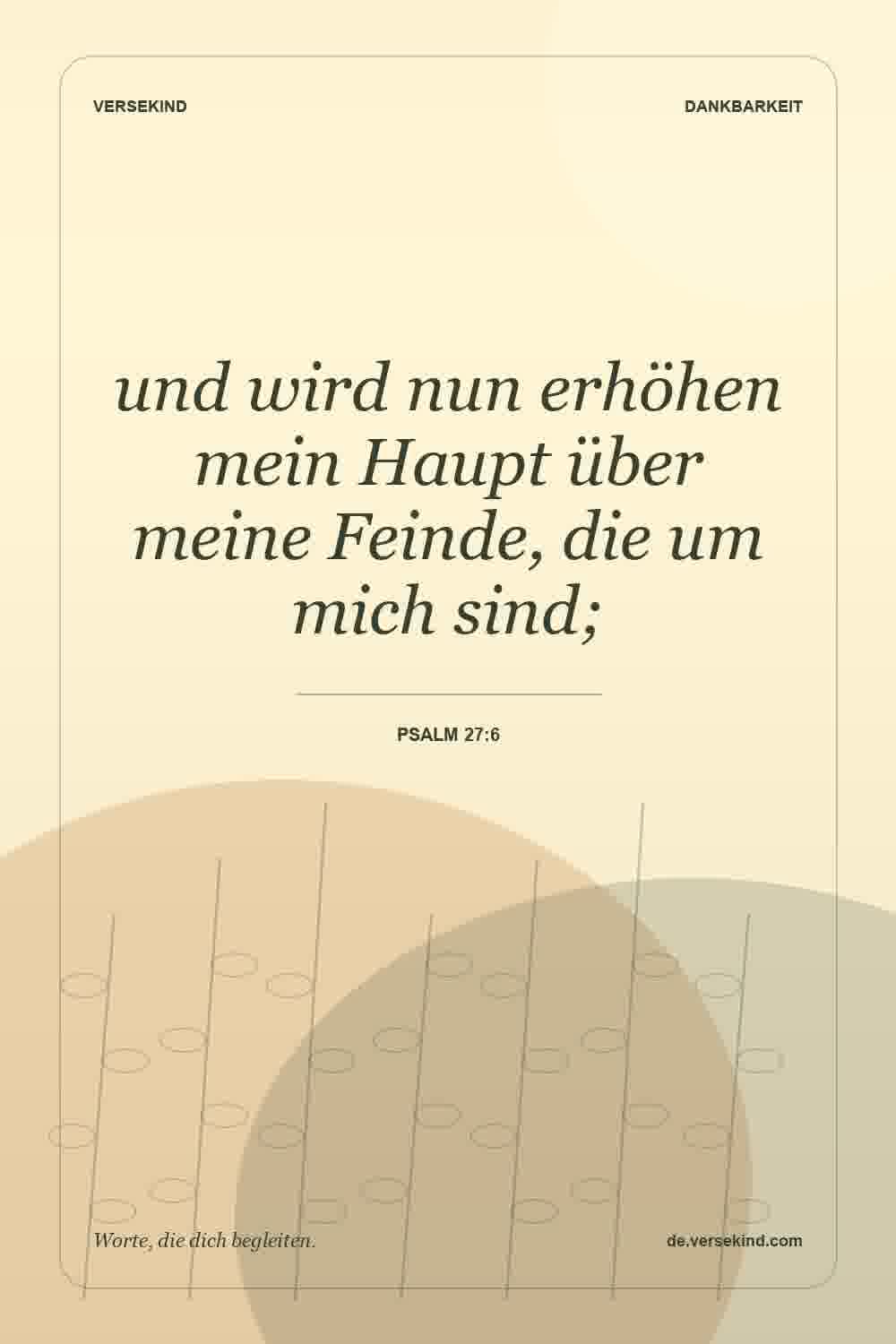 und wird nun erhöhen mein Haupt über meine Feinde, die um mich sind; — Psalm 27:6