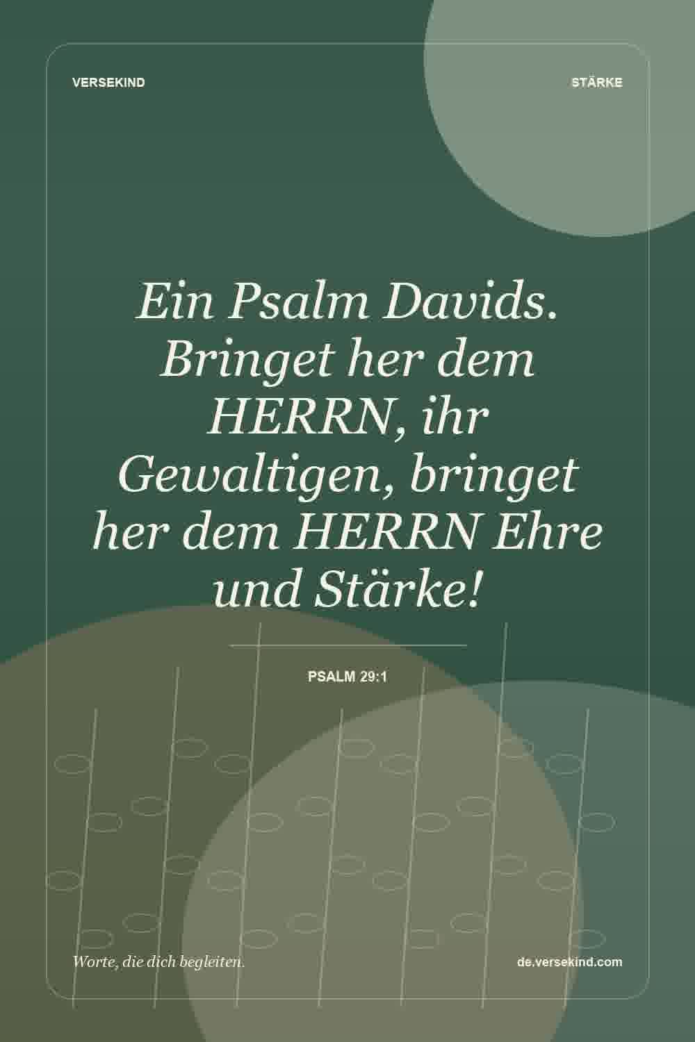 Ein Psalm Davids. Bringet her dem HERRN, ihr Gewaltigen, bringet her dem HERRN Ehre und Stärke! — Psalm 29:1