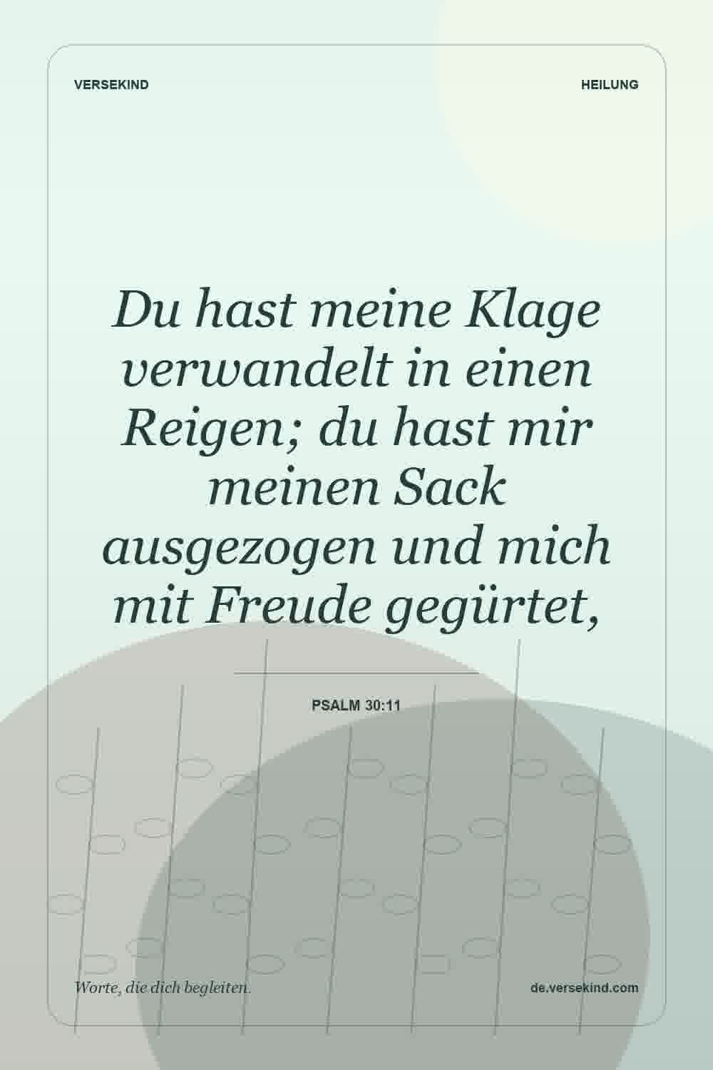 Du hast meine Klage verwandelt in einen Reigen; du hast mir meinen Sack ausgezogen und mich mit Freude gegürtet, — Psalm 30:11