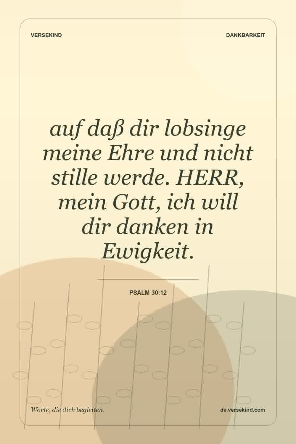 auf daß dir lobsinge meine Ehre und nicht stille werde. HERR, mein Gott, ich will dir danken in Ewigkeit. — Psalm 30:12