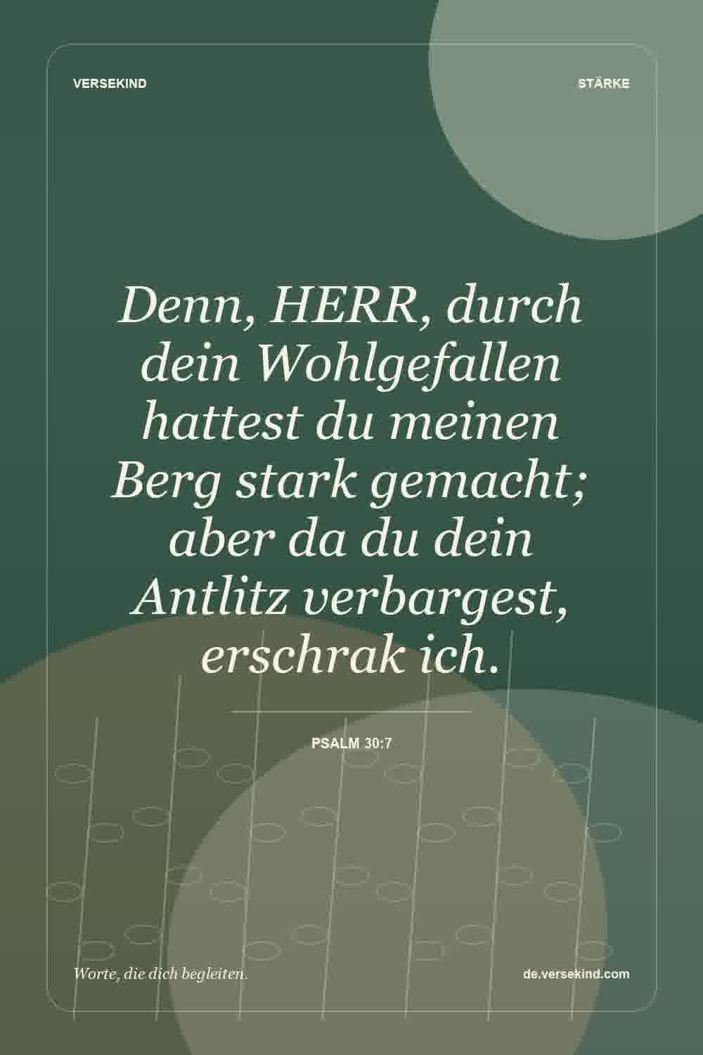 Denn, HERR, durch dein Wohlgefallen hattest du meinen Berg stark gemacht; aber da du dein Antlitz verbargest, erschrak ich. — Psalm 30:7