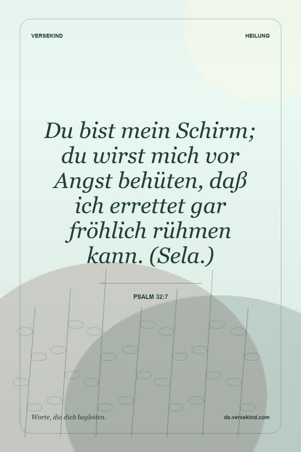 Du bist mein Schirm; du wirst mich vor Angst behüten, daß ich errettet gar fröhlich rühmen kann. (Sela.) — Psalm 32:7