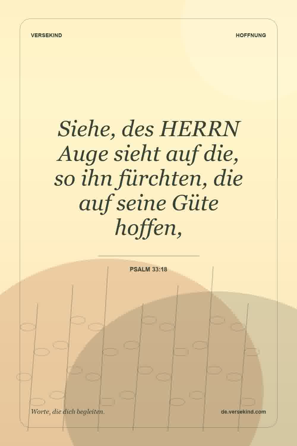 Siehe, des HERRN Auge sieht auf die, so ihn fürchten, die auf seine Güte hoffen, — Psalm 33:18