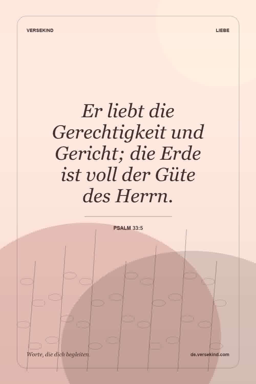 Er liebt die Gerechtigkeit und Gericht; die Erde ist voll der Güte des Herrn. — Psalm 33:5