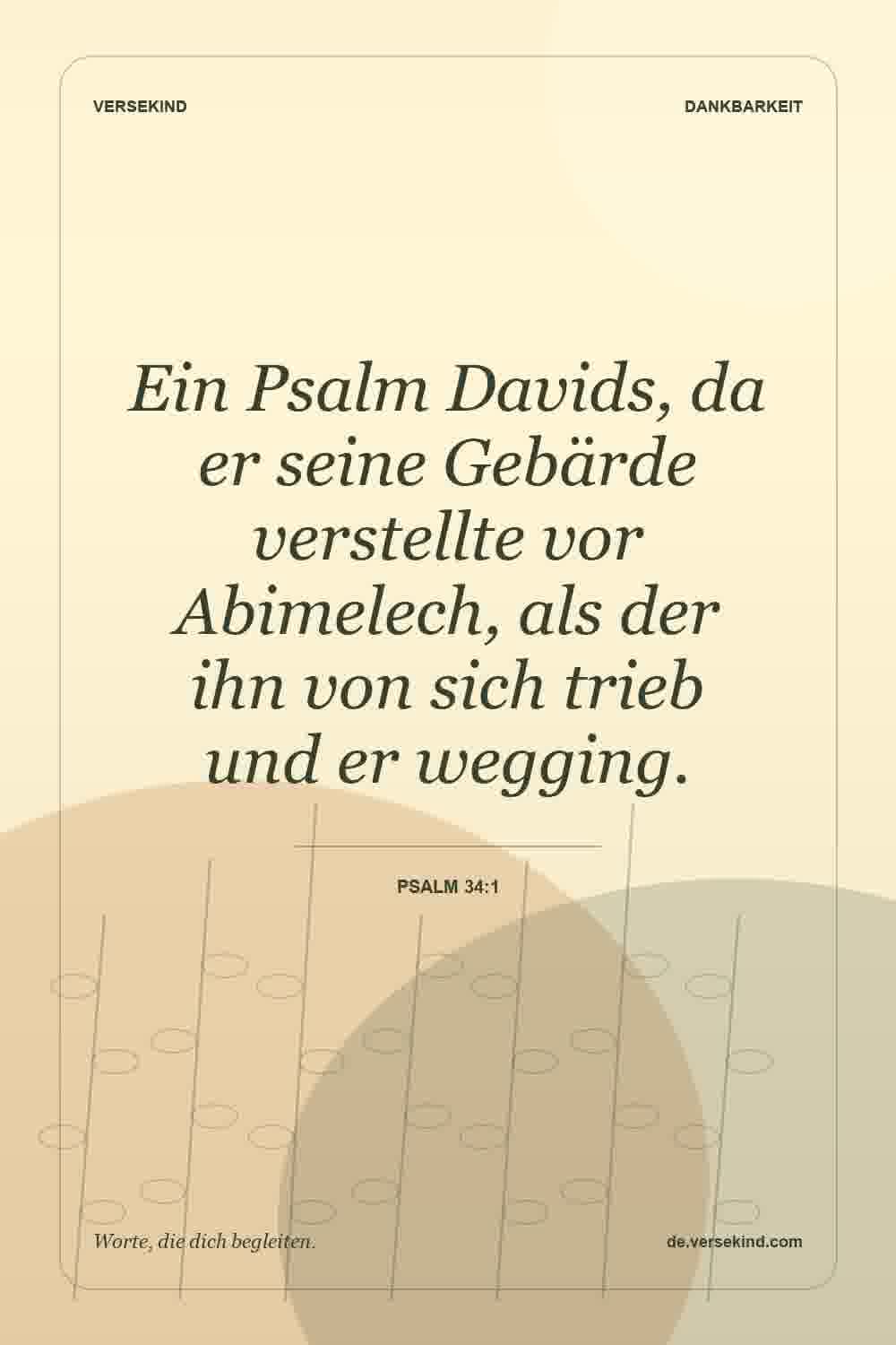Ein Psalm Davids, da er seine Gebärde verstellte vor Abimelech, als der ihn von sich trieb und er wegging. — Psalm 34:1