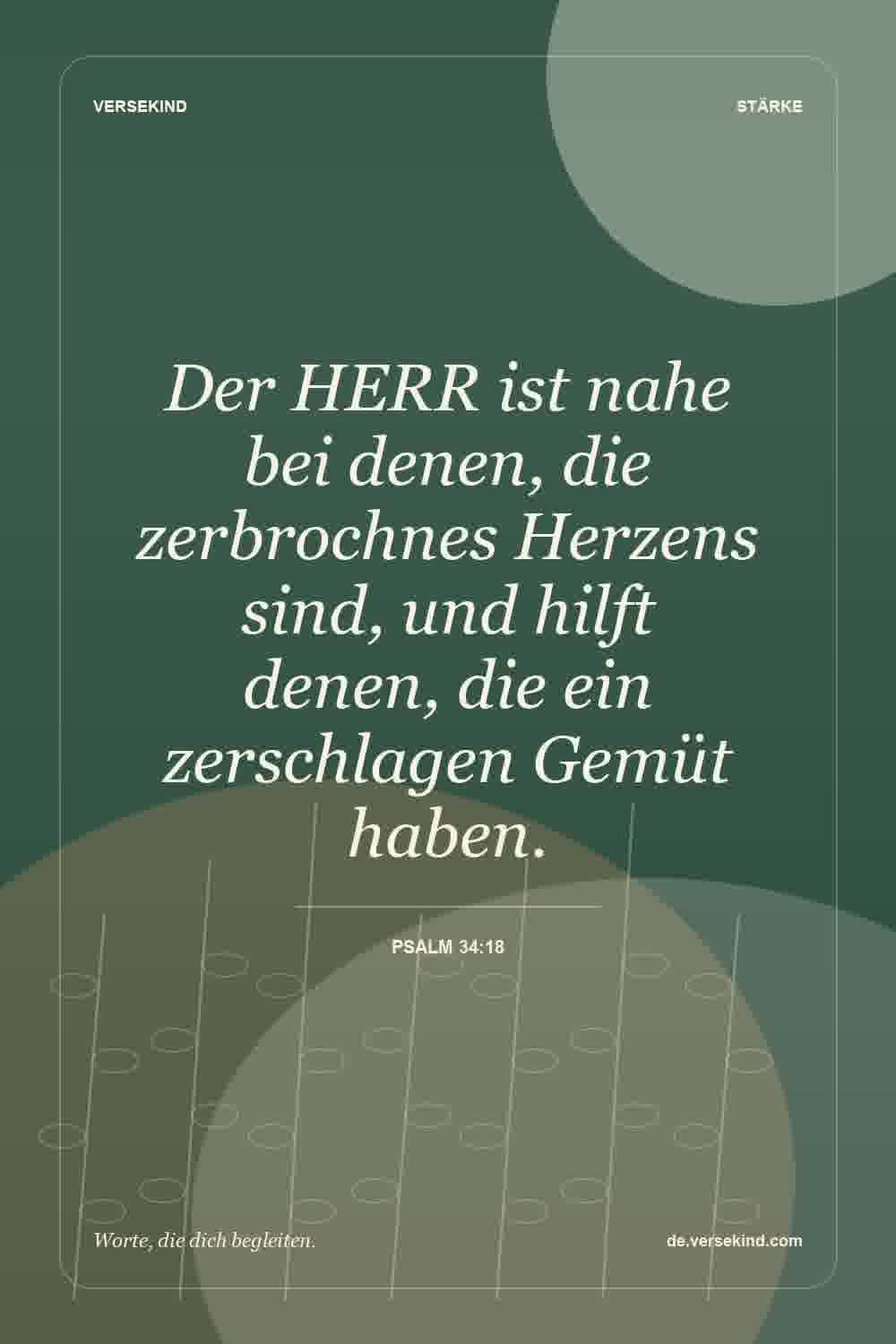 Der HERR ist nahe bei denen, die zerbrochnes Herzens sind, und hilft denen, die ein zerschlagen Gemüt haben. — Psalm 34:18