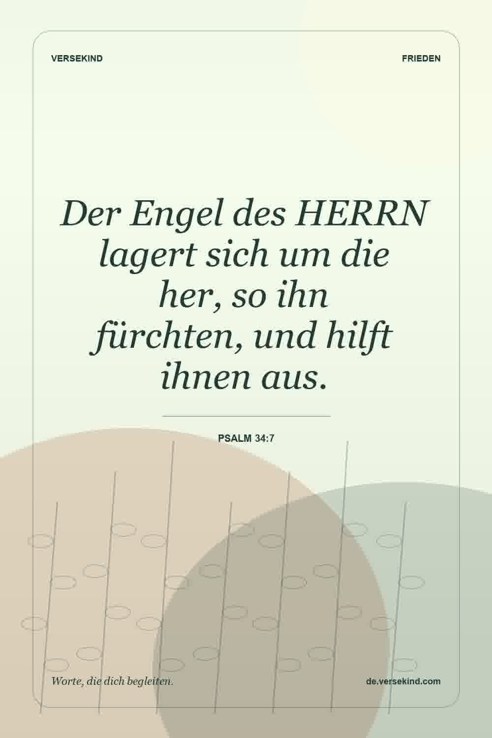 Der Engel des HERRN lagert sich um die her, so ihn fürchten, und hilft ihnen aus. — Psalm 34:7