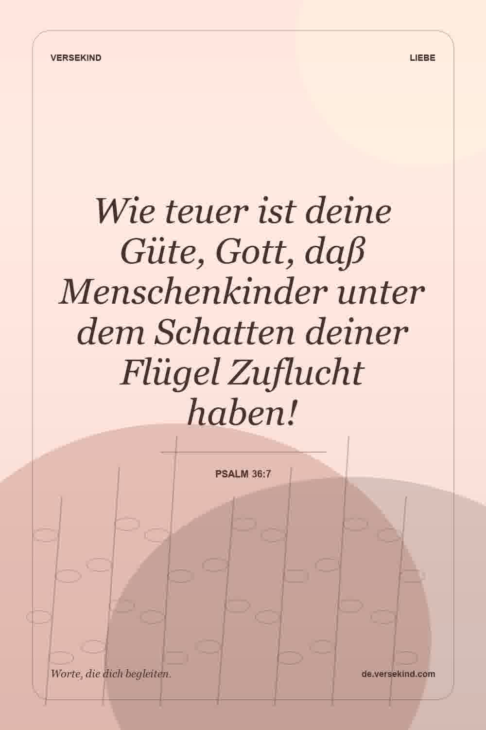 Wie teuer ist deine Güte, Gott, daß Menschenkinder unter dem Schatten deiner Flügel Zuflucht haben! — Psalm 36:7