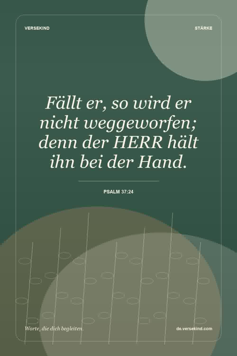 Fällt er, so wird er nicht weggeworfen; denn der HERR hält ihn bei der Hand. — Psalm 37:24