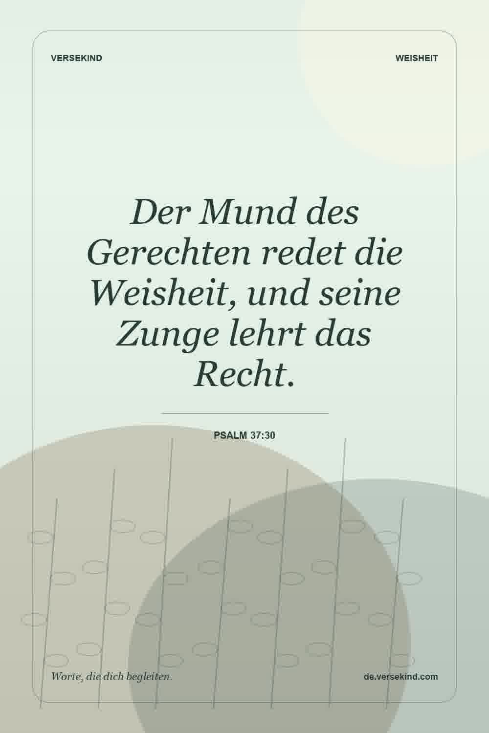 Der Mund des Gerechten redet die Weisheit, und seine Zunge lehrt das Recht. — Psalm 37:30