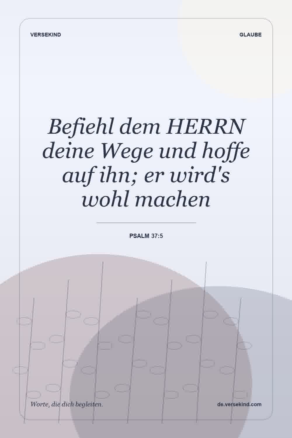 Befiehl dem HERRN deine Wege und hoffe auf ihn; er wird's wohl machen — Psalm 37:5