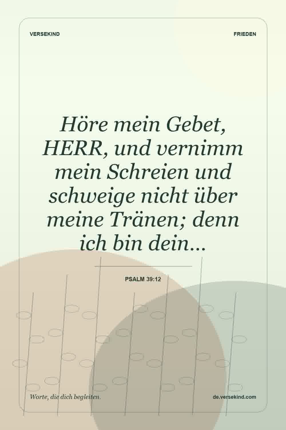 Höre mein Gebet, HERR, und vernimm mein Schreien und schweige nicht über meine Tränen; denn ich bin dein… — Psalm 39:12