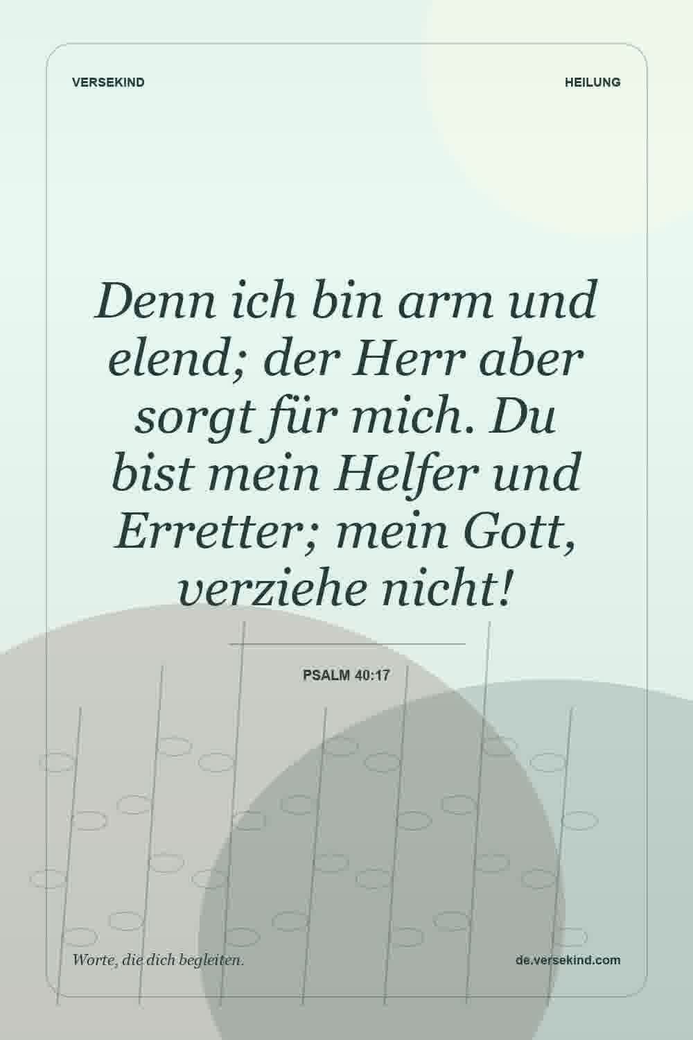 Denn ich bin arm und elend; der Herr aber sorgt für mich. Du bist mein Helfer und Erretter; mein Gott, verziehe nicht! — Psalm 40:17