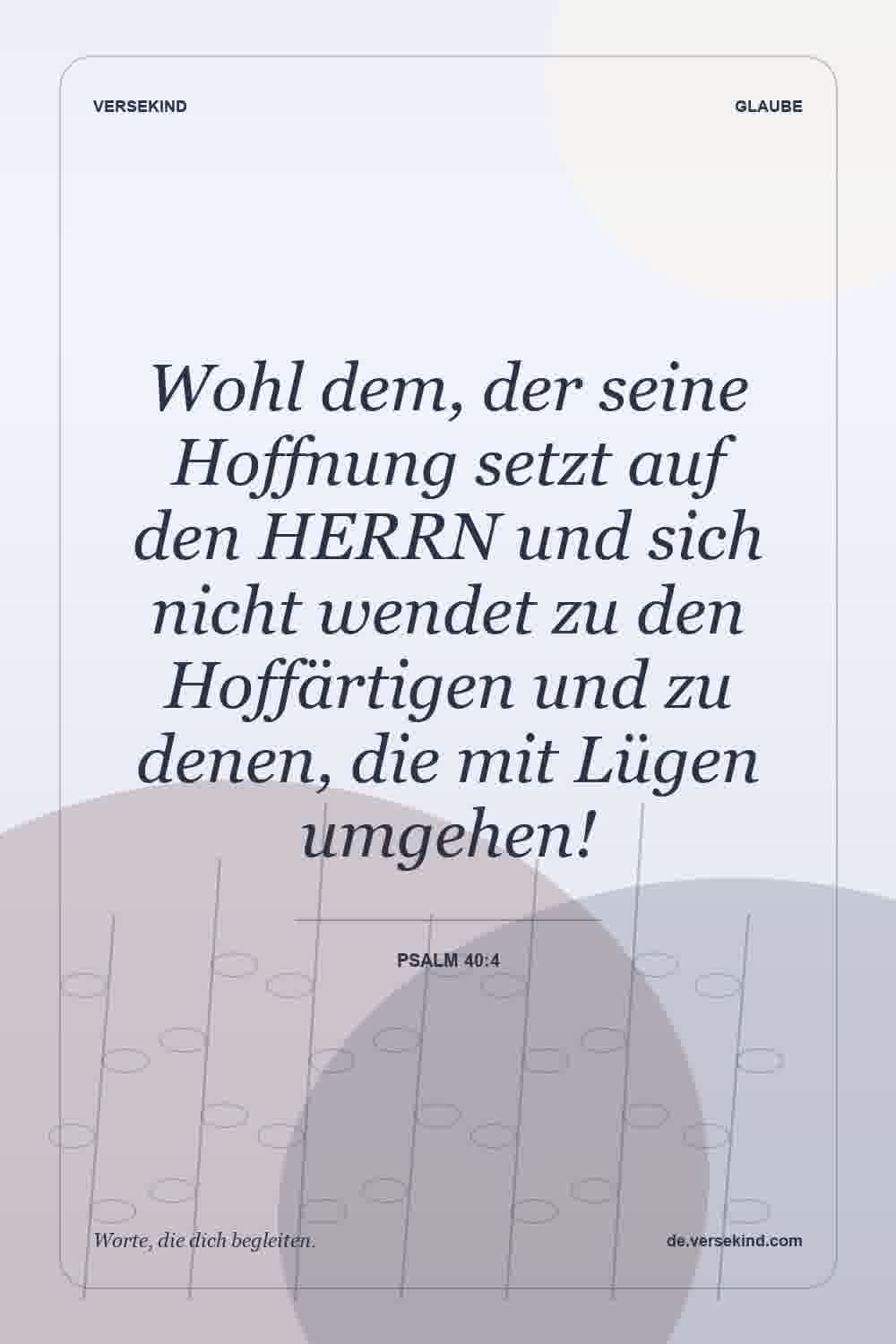 Wohl dem, der seine Hoffnung setzt auf den HERRN und sich nicht wendet zu den Hoffärtigen und zu denen, die mit Lügen umgehen! — Psalm 40:4