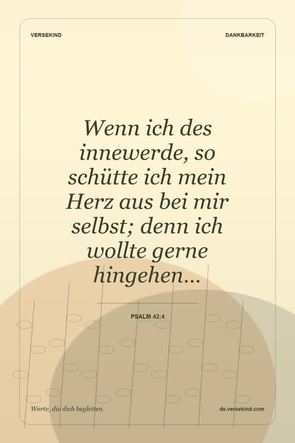 Wenn ich des innewerde, so schütte ich mein Herz aus bei mir selbst; denn ich wollte gerne hingehen… — Psalm 42:4