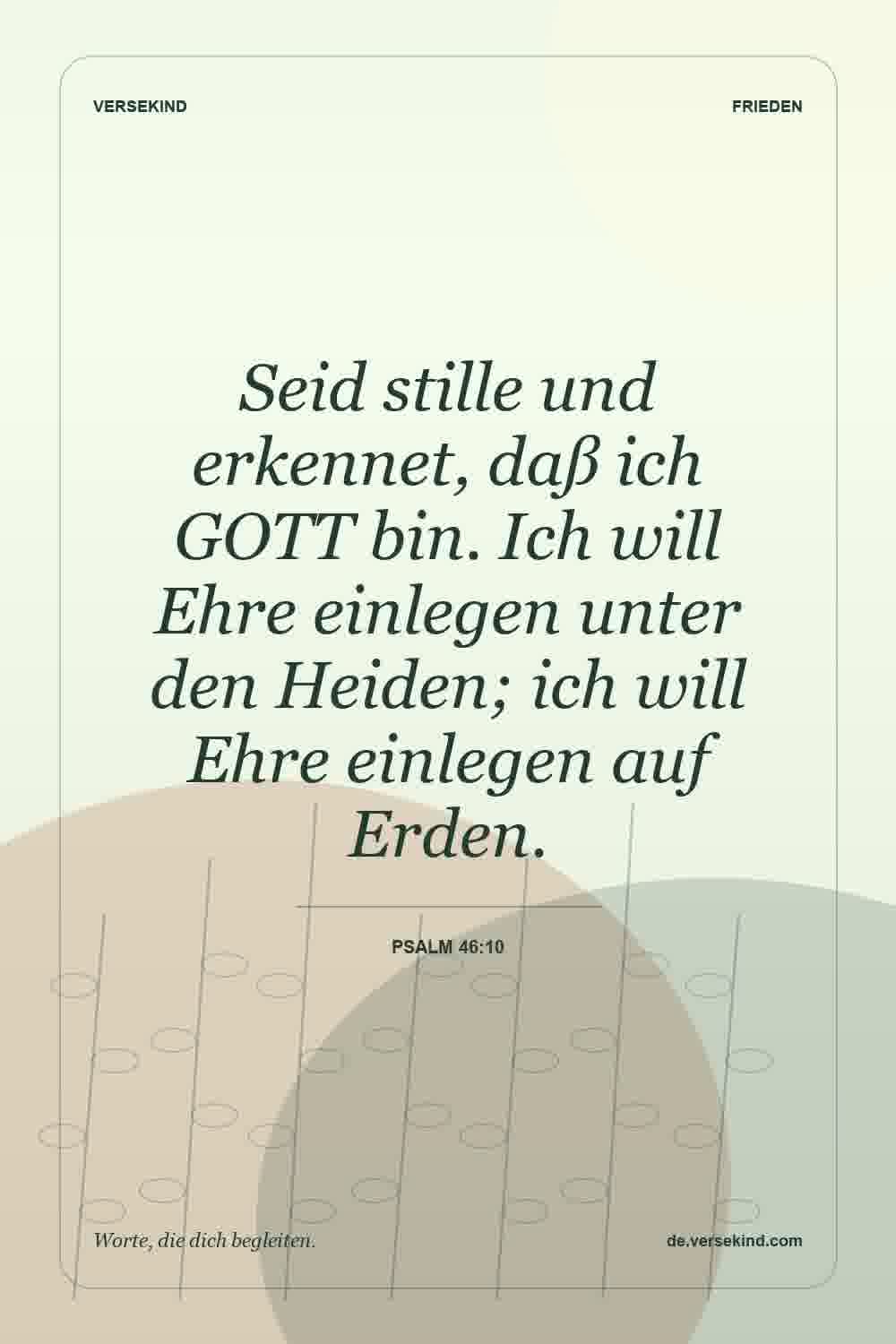 Seid stille und erkennet, daß ich GOTT bin. Ich will Ehre einlegen unter den Heiden; ich will Ehre einlegen auf Erden. — Psalm 46:10