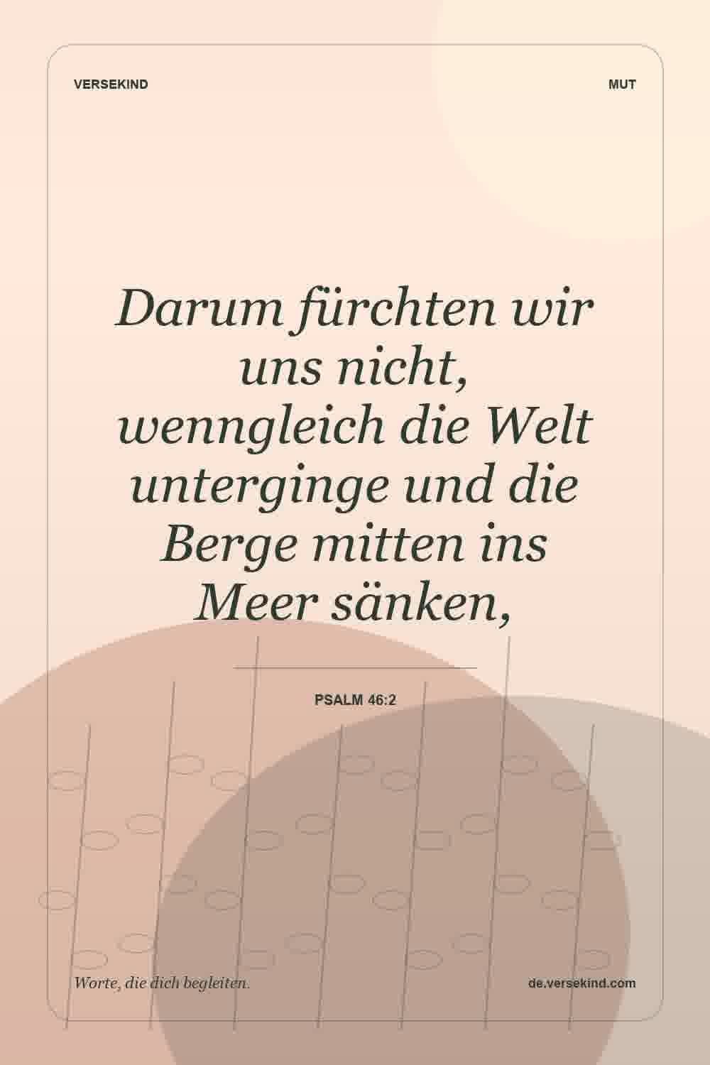 Darum fürchten wir uns nicht, wenngleich die Welt unterginge und die Berge mitten ins Meer sänken, — Psalm 46:2