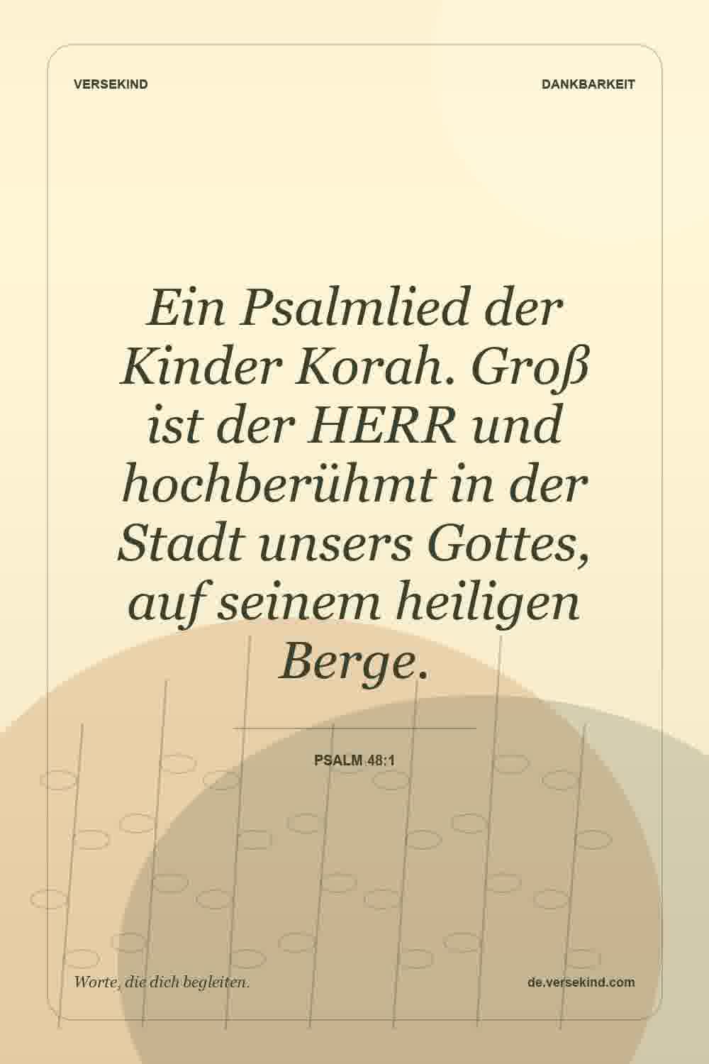 Ein Psalmlied der Kinder Korah. Groß ist der HERR und hochberühmt in der Stadt unsers Gottes, auf seinem heiligen Berge. — Psalm 48:1