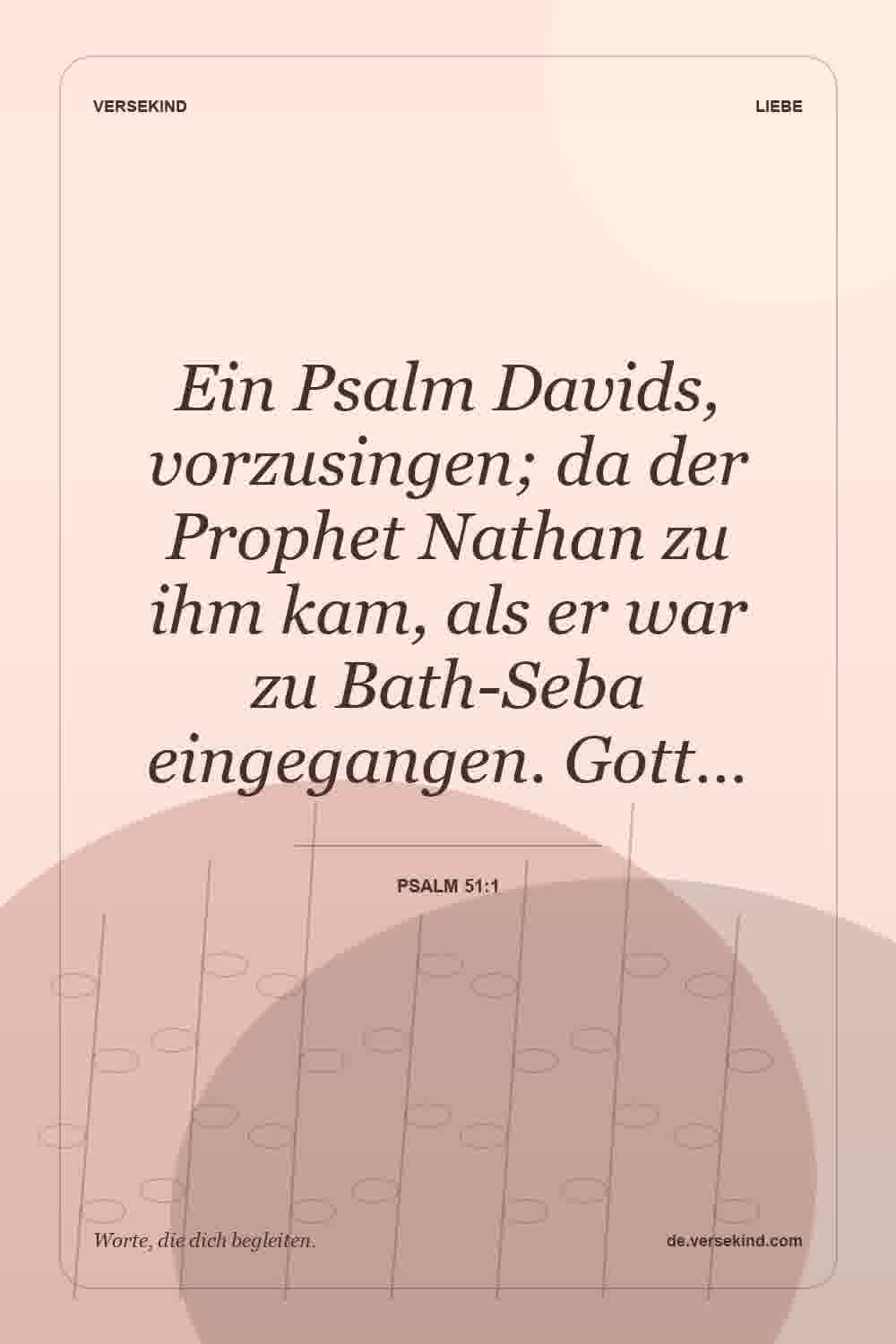 Ein Psalm Davids, vorzusingen; da der Prophet Nathan zu ihm kam, als er war zu Bath-Seba eingegangen. Gott… — Psalm 51:1