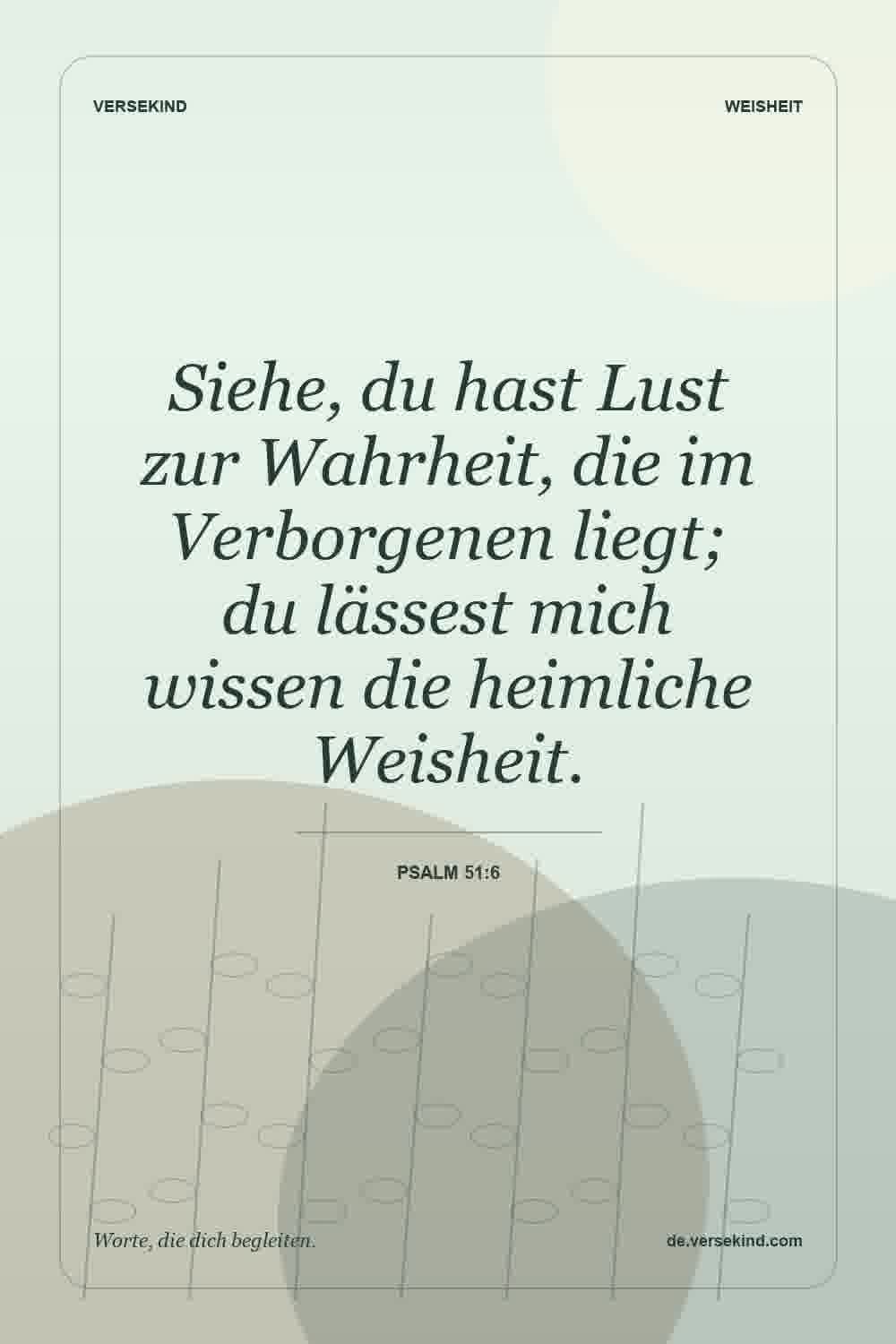 Siehe, du hast Lust zur Wahrheit, die im Verborgenen liegt; du lässest mich wissen die heimliche Weisheit. — Psalm 51:6