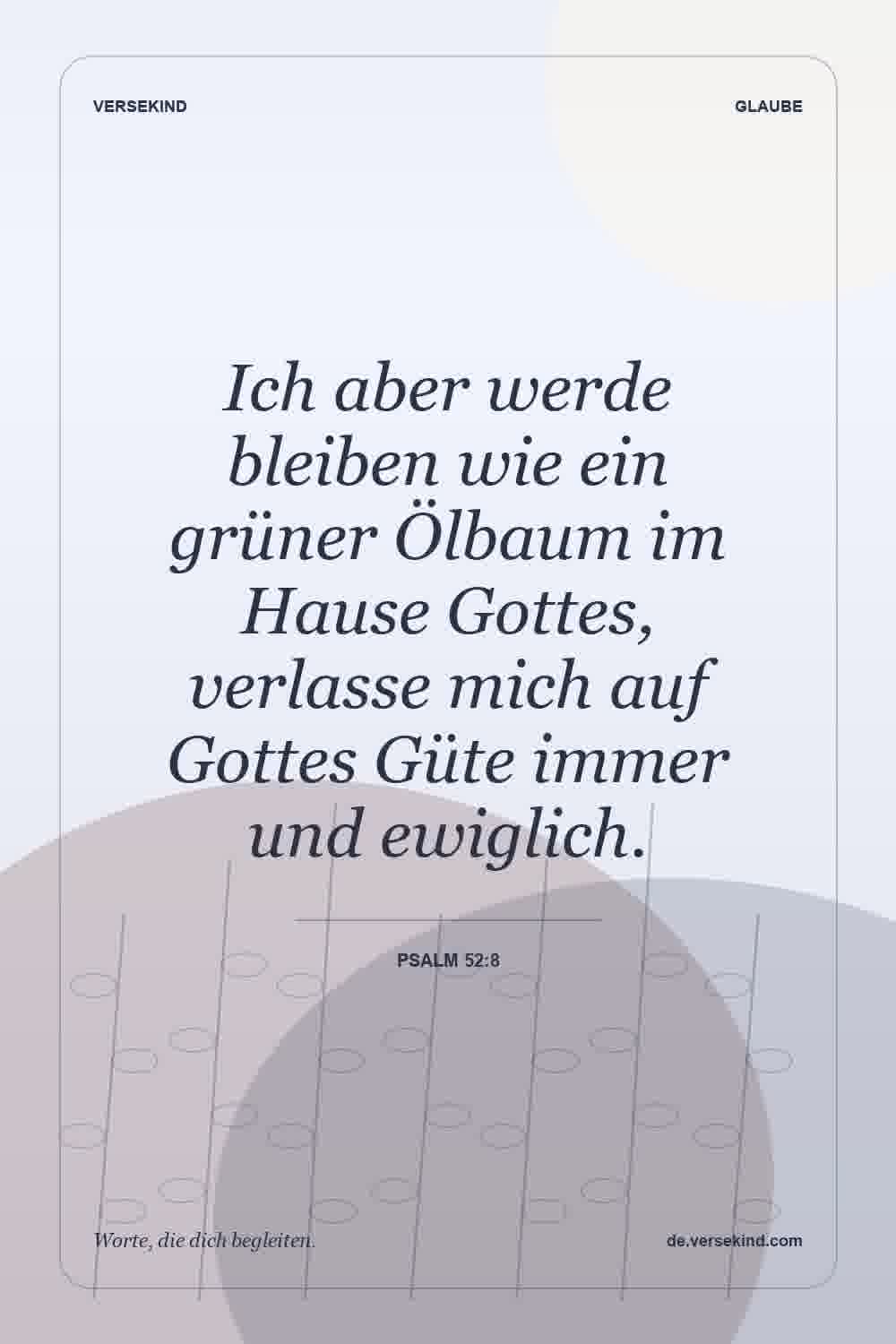 Ich aber werde bleiben wie ein grüner Ölbaum im Hause Gottes, verlasse mich auf Gottes Güte immer und ewiglich. — Psalm 52:8