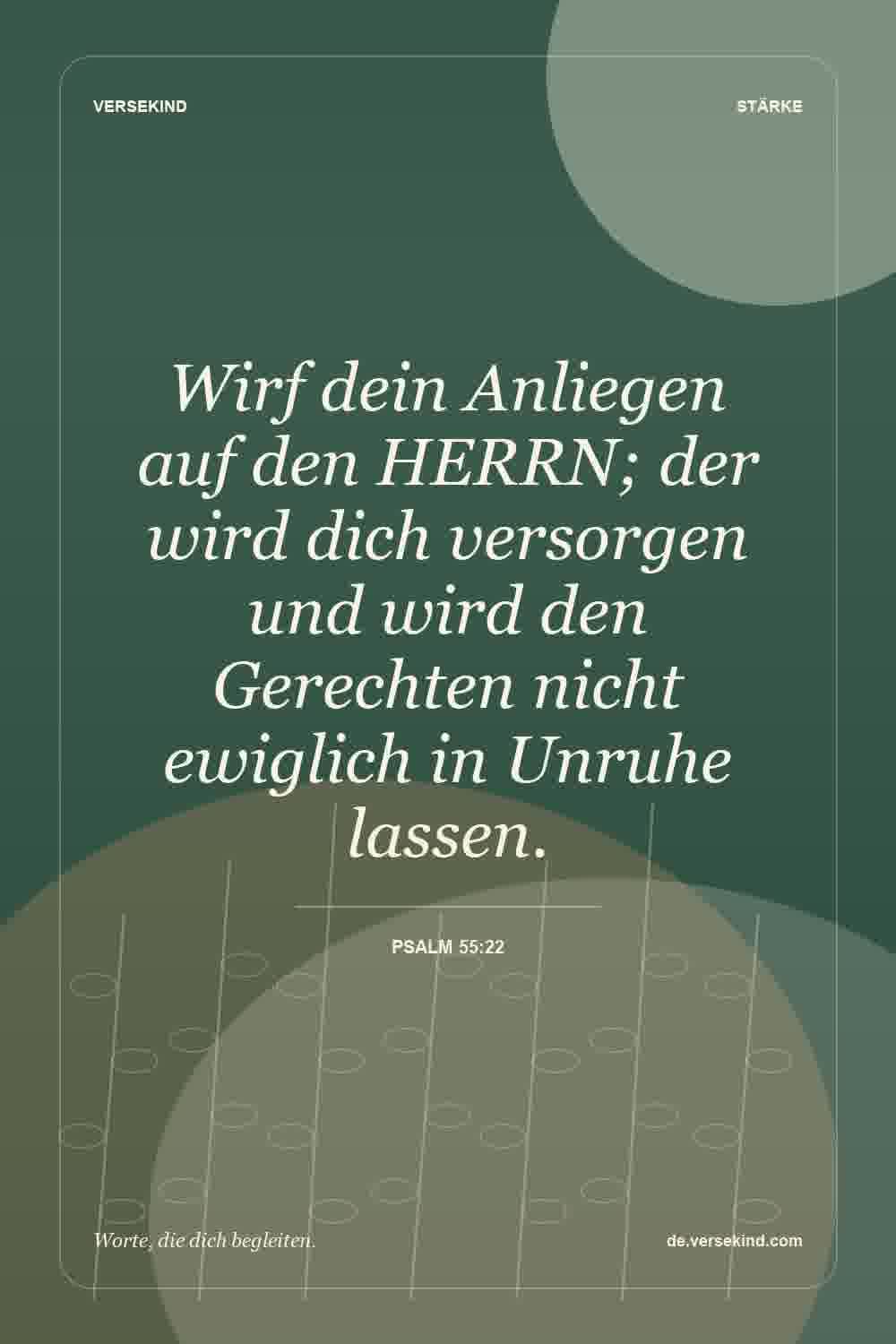 Wirf dein Anliegen auf den HERRN; der wird dich versorgen und wird den Gerechten nicht ewiglich in Unruhe lassen. — Psalm 55:22