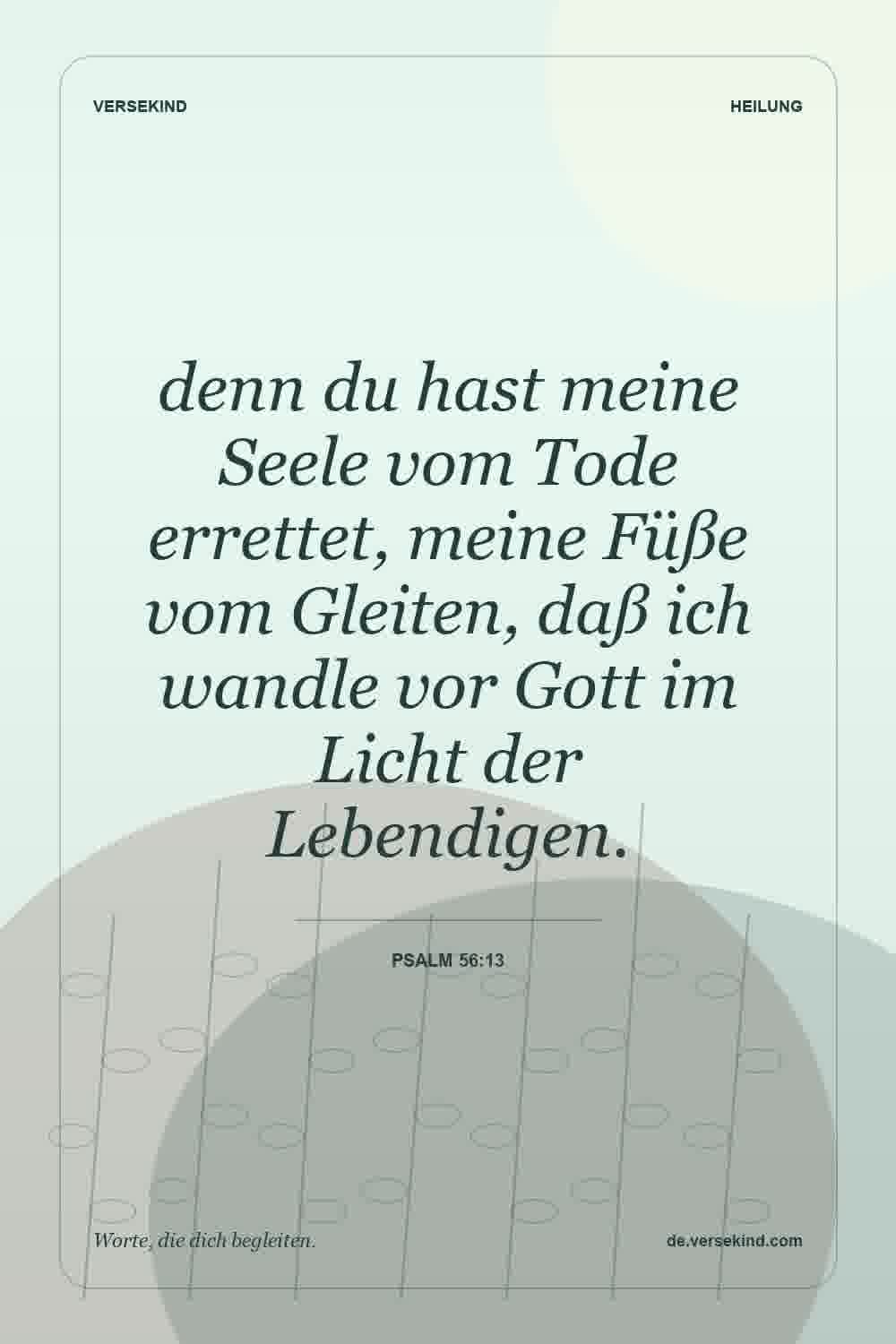 denn du hast meine Seele vom Tode errettet, meine Füße vom Gleiten, daß ich wandle vor Gott im Licht der Lebendigen. — Psalm 56:13