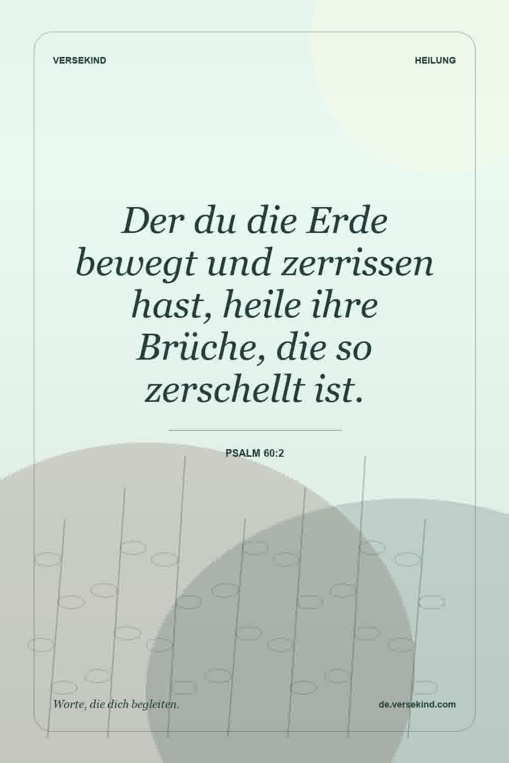 Der du die Erde bewegt und zerrissen hast, heile ihre Brüche, die so zerschellt ist. — Psalm 60:2