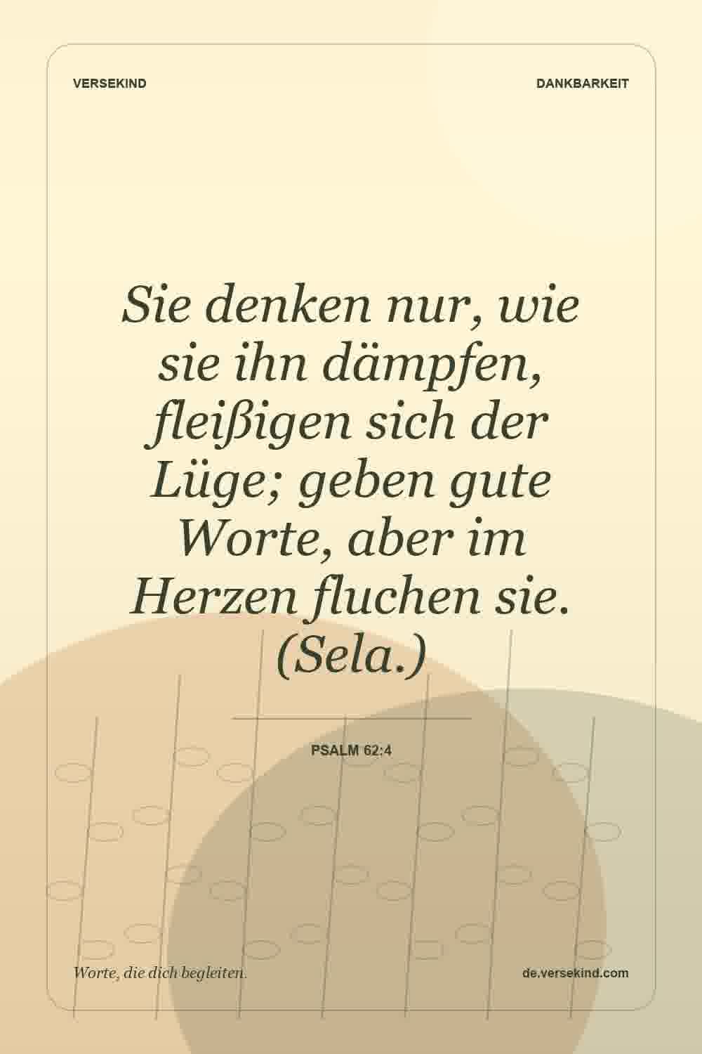 Sie denken nur, wie sie ihn dämpfen, fleißigen sich der Lüge; geben gute Worte, aber im Herzen fluchen sie. (Sela.) — Psalm 62:4