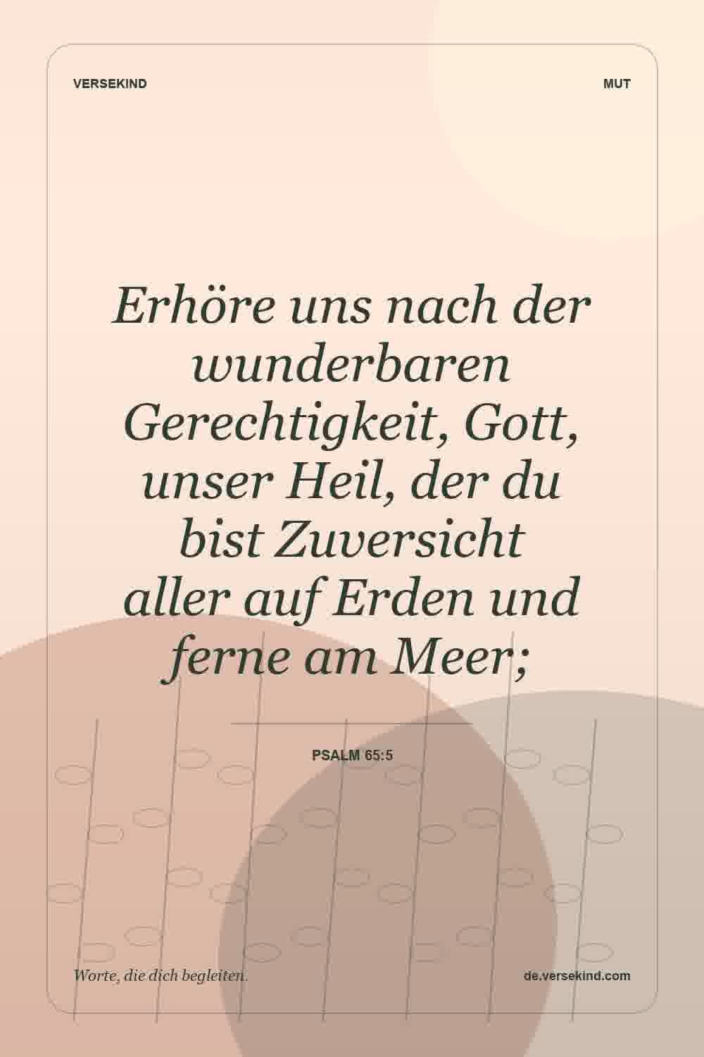 Erhöre uns nach der wunderbaren Gerechtigkeit, Gott, unser Heil, der du bist Zuversicht aller auf Erden und ferne am Meer; — Psalm 65:5