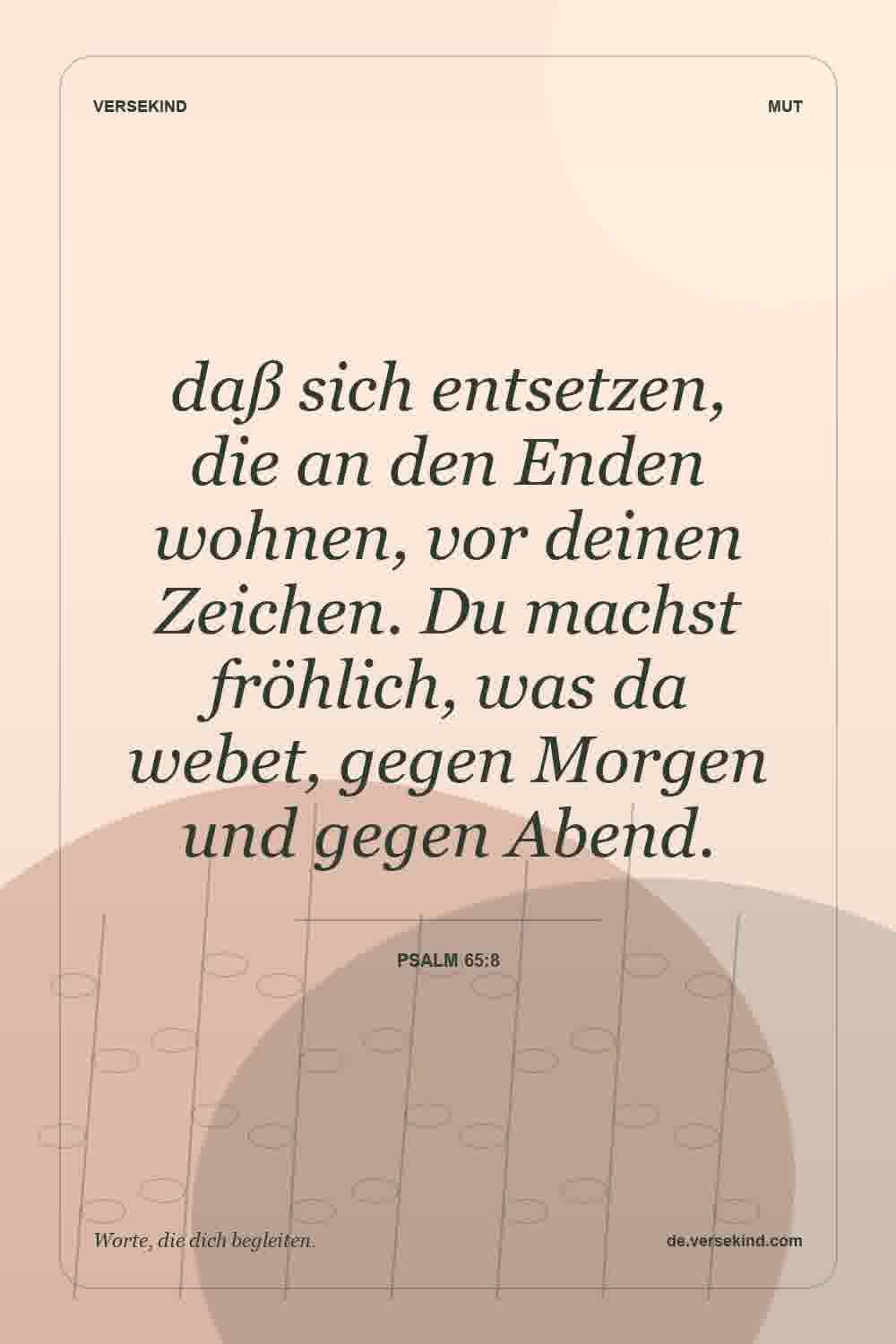 daß sich entsetzen, die an den Enden wohnen, vor deinen Zeichen. Du machst fröhlich, was da webet, gegen Morgen und gegen Abend. — Psalm 65:8