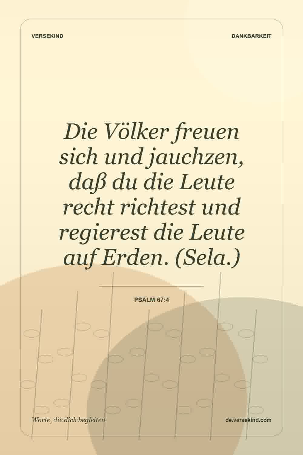 Die Völker freuen sich und jauchzen, daß du die Leute recht richtest und regierest die Leute auf Erden. (Sela.) — Psalm 67:4