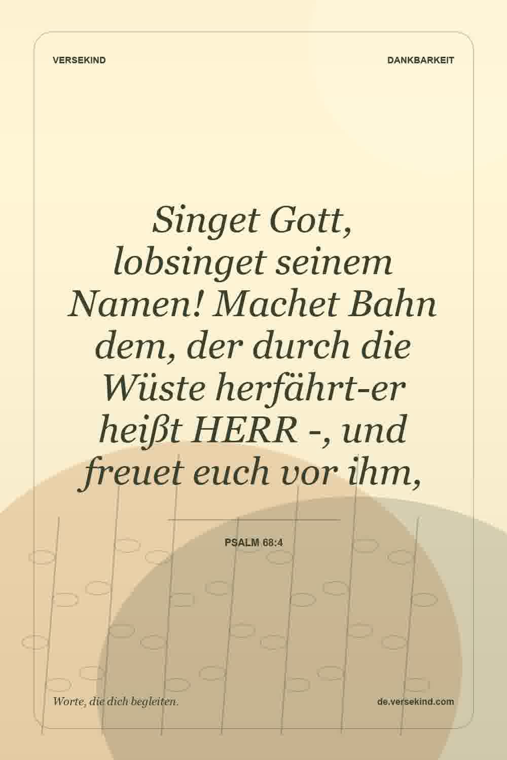 Singet Gott, lobsinget seinem Namen! Machet Bahn dem, der durch die Wüste herfährt-er heißt HERR -, und freuet euch vor ihm, — Psalm 68:4